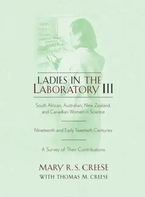 Ladies in the Laboratory III: South African, Australian, New Zealand, and Canadian Women in Science: Nineteenth and Early Twentieth Centuries by Mary R. S. Creese, Thomas M. Creese
