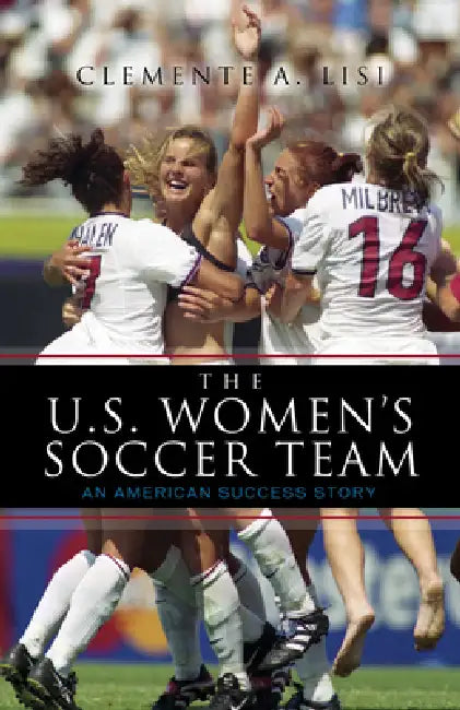 U.S. Women's Soccer Team: An American Success Story by Clemente A. Lisi