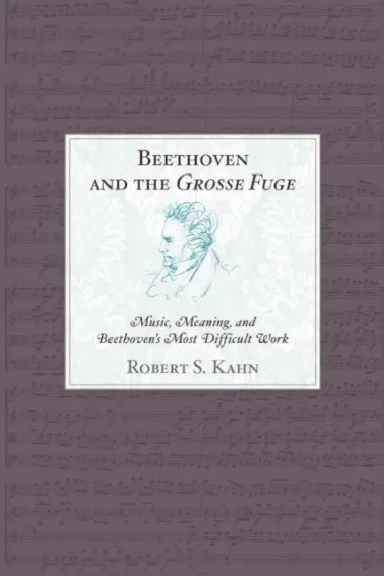 Beethoven and the Grosse Fuge: Music, Meaning, and Beethoven's Most Difficult Work by Robert S. Kahn
