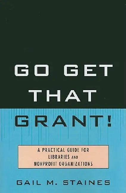 Go Get That Grant!: A Practical Guide for Libraries and Nonprofit Organizations by Gail M. Staines