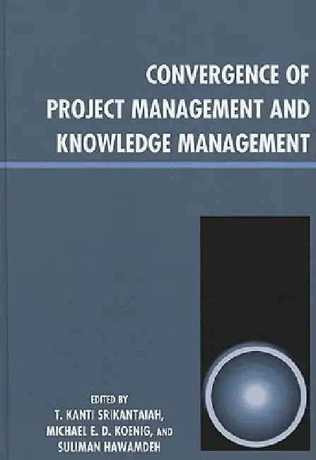 Convergence of Project Management and Knowledge Management by T. Kanti Srikantaiah, Michael E. D. Koenig, Suliman Hawamdeh