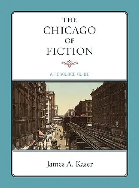 Chicago of Fiction: A Resource Guide by James A. Kaser