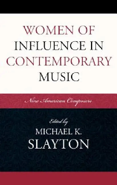 Women of Influence in Contemporary Music: Nine American Composers by Michael K. Slayton