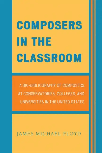 Composers in the Classroom: A Bio-Bibliography of Composers at Conservatories, Colleges, and Universities in the United States by James Michael Floyd