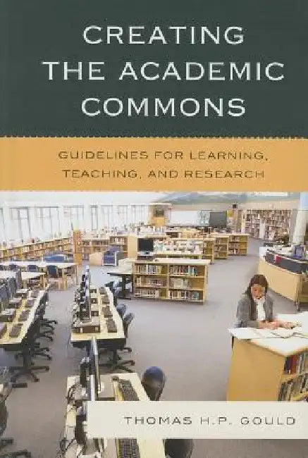 Creating the Academic Commons: Guidelines for Learning, Teaching, and Research by Thomas H. P. Gould