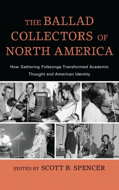Ballad Collectors of North America: How Gathering Folksongs Transformed Academic Thought and American Identity by Scott B. Spencer