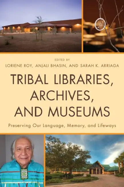 Tribal Libraries, Archives, and Museums: Preserving Our Language, Memory, and Lifeways by Loriene Roy, Anjali Bhasin, Sarah K. Arriaga