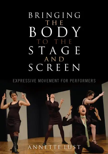 Bringing the Body to the Stage and Screen: Expressive Movement for Performers by Annette Lust