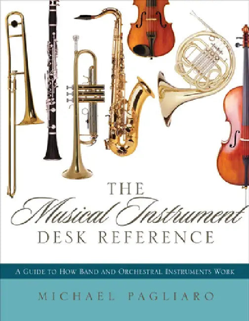 Musical Instrument Desk Reference: A Guide to How Band and Orchestral Instruments Work by Michael J. Pagliaro