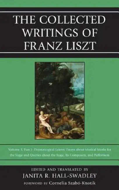 Collected Writings of Franz Liszt: Dramaturgical Leaves: Essays about Musical Works for the Stage and Queries about the Stage, Its Composers, and Perf by Janita R. Hall-Swadley