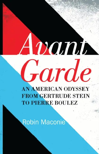 Avant Garde: An American Odyssey from Gertrude Stein to Pierre Boulez by Robin Maconie