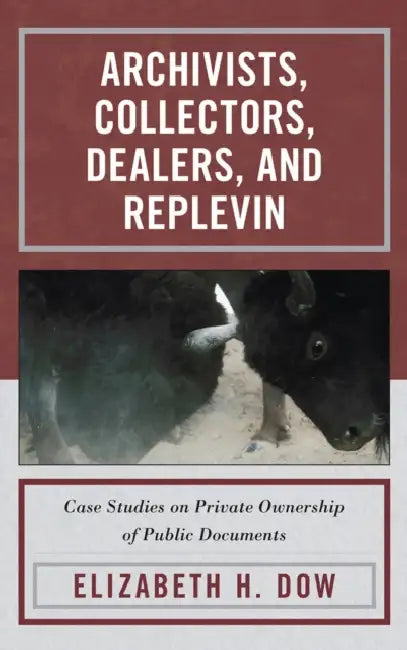 Archivists, Collectors, Dealers, and Replevin: Case Studies on Private Ownership of Public Documents by Elizabeth H. Dow
