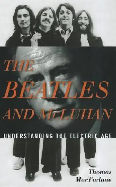 Beatles and McLuhan: Understanding the Electric Age by Thomas MacFarlane