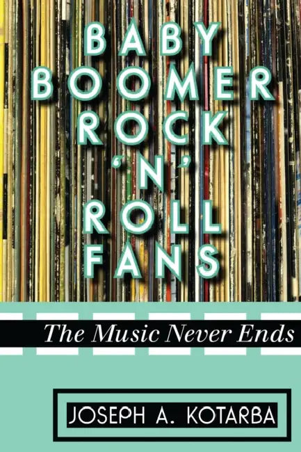 Baby Boomer Rock 'n' Roll Fans: The Music Never Ends by Joseph A. Kotarba