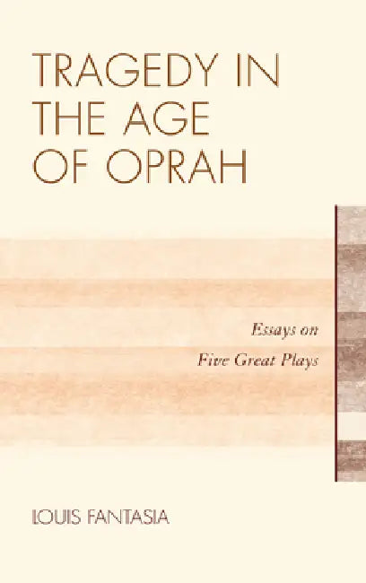 Tragedy in the Age of Oprah: Essays on Five Great Plays by Louis Fantasia