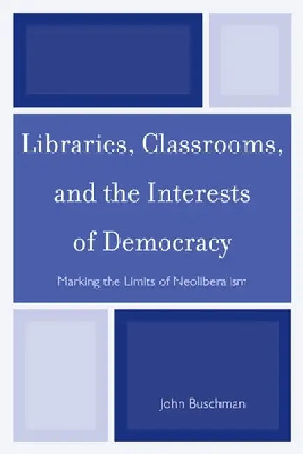 Libraries, Classrooms, and the Interests of Democracy: Marking the Limits of Neoliberalism by John Buschman