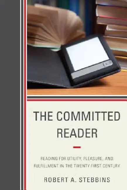 Committed Reader: Reading for Utility, Pleasure, and Fulfillment in the Twenty-First Century by Robert A. Stebbins