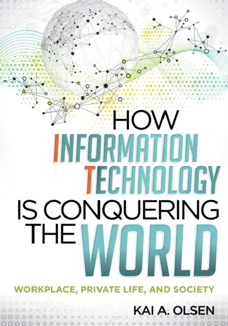 How Information Technology Is Conquering the World: Workplace, Private Life, and Society by Kai A. Olsen