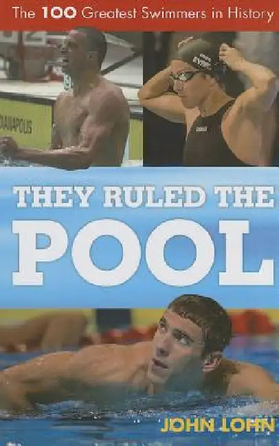 They Ruled the Pool: The 100 Greatest Swimmers in History by John Lohn