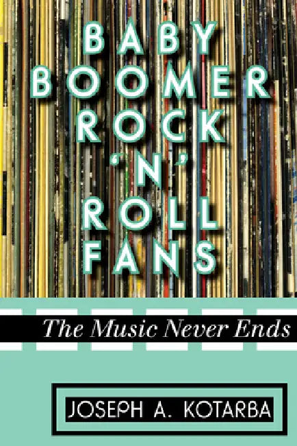 Baby Boomer Rock 'n' Roll Fans: The Music Never Ends by Joseph A. Kotarba