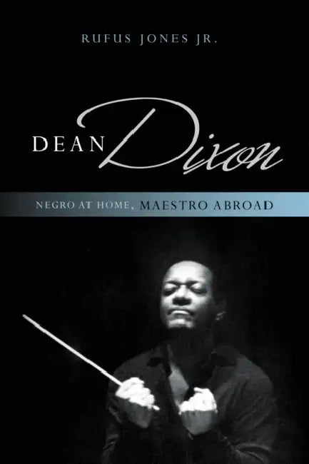 Dean Dixon: Negro at Home, Maestro Abroad by Rufus Jones Jr