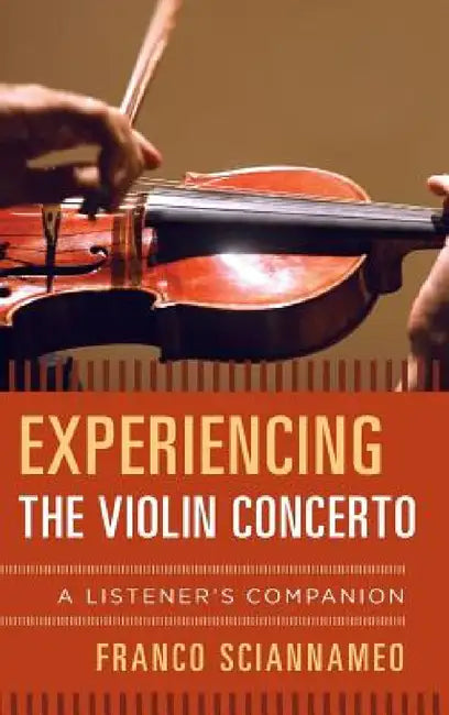 Experiencing the Violin Concerto: A Listener's Companion by Franco Sciannameo