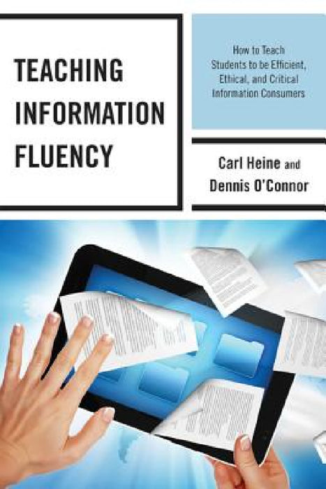 Teaching Information Fluency: How to Teach Students to Be Efficient, Ethical, and Critical Information Consumers by Carl Heine, Dennis O'Connor