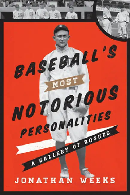 Baseball's Most Notorious Personalities: A Gallery of Rogues by Jonathan Weeks