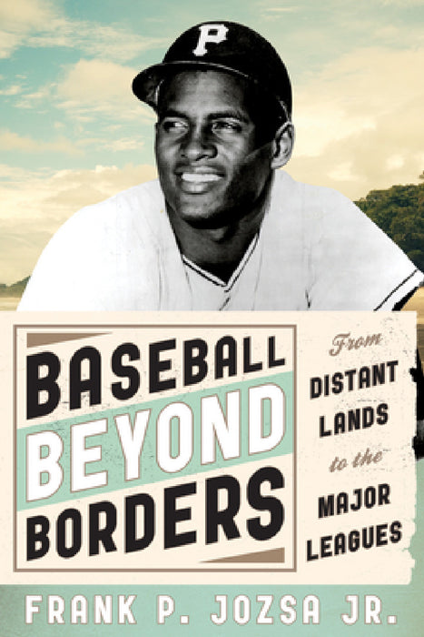 Baseball beyond Borders: From Distant Lands to the Major Leagues by Frank P. Jozsa