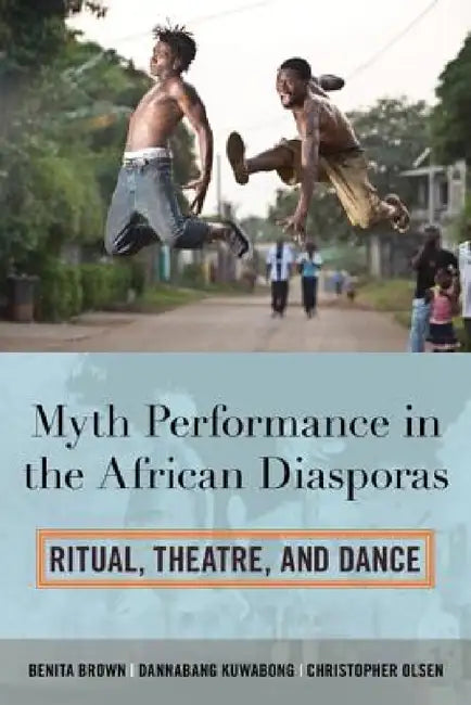 Myth Performance in the African Diasporas: Ritual, Theatre, and Dance by Benita Brown, Dannabang Kuwabong, Christopher Olsen