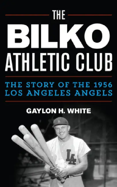 Bilko Athletic Club: The Story of the 1956 Los Angeles Angels by Gaylon H. White