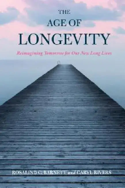 The Age of Longevity: Re-Imagining Tomorrow for Our New Long Lives by Rosalind C. Barnett