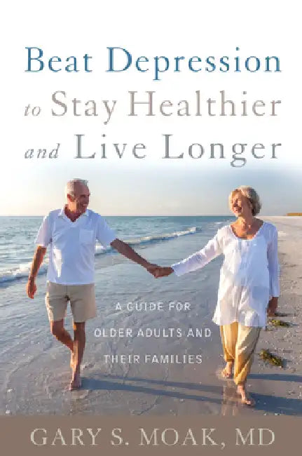 Beat Depression to Stay Healthier and Live Longer: A Guide for Older Adults and Their Families by Gary S. Moak