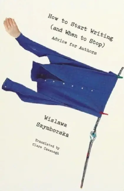 How to Start Writing (and When to Stop): Advice for Writers by Wislawa Szymborska