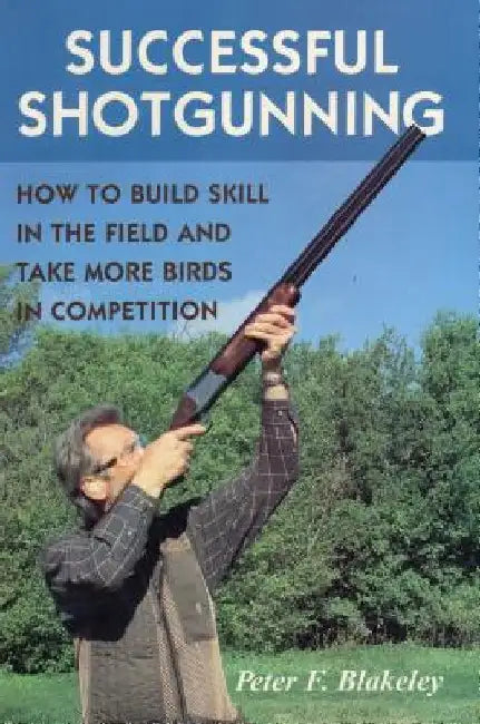 Successful Shotgunning: How to Build Skill in the Field and Take More Birds in Competition by Peter F. Blakeley