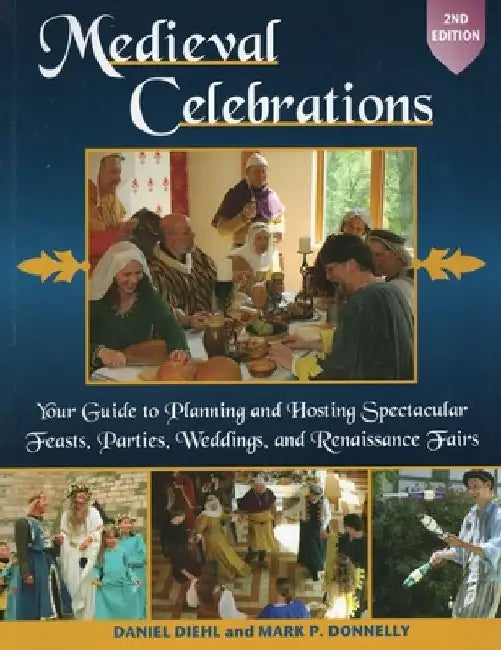 Medieval Celebrations: Your Guide to Planning and Hosting Spectacular Feasts, Parties, Weddings, and Renaissance Fairs by Daniel Diehl