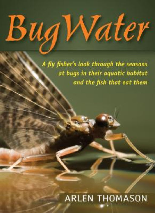 BugWater: A Fly Fisher's Look Through the Seasons at Bugs in Their Aquatic Habitat and the Fish That Eat Them by Arlen Thomason