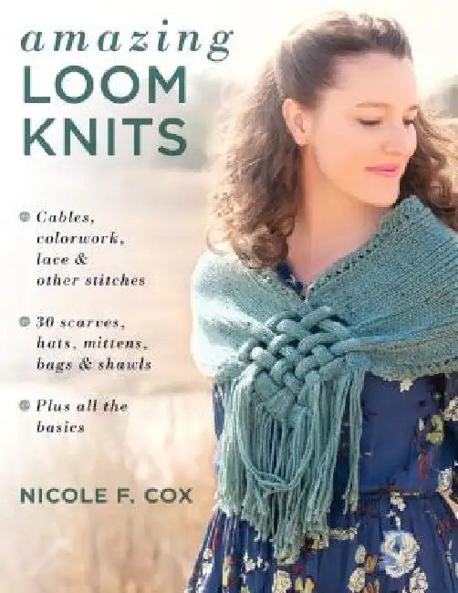 Amazing Loom Knits: Cables, Colorwork, Lace and Other Stitches * 30 Scarves, Hats, Mittens, Bags and Shawls * Plus All the Basics by Nicole F. Cox
