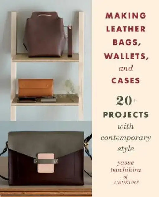 Making Leather Bags, Wallets, and Cases: 20+ Projects with Contemporary Style by Yasue Tsuchihira