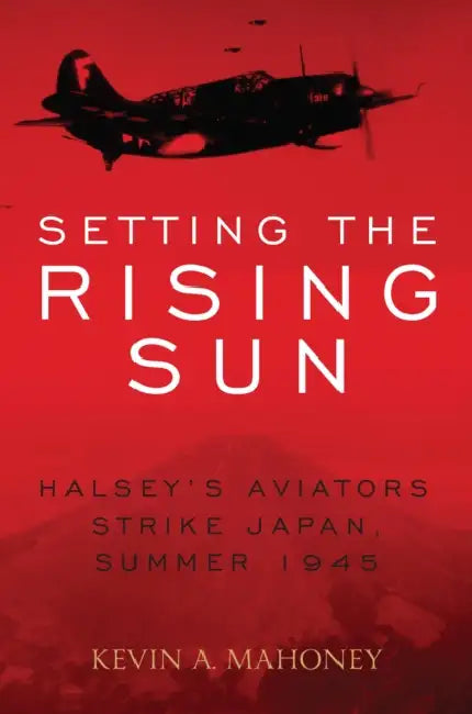 Setting the Rising Sun: Halsey's Aviators Strike Japan, Summer 1945 by Kevin A. Mahoney