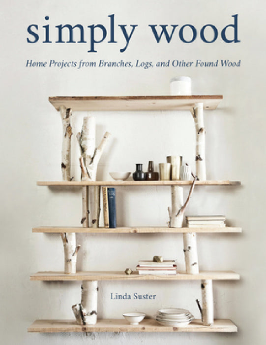 Simply Wood: Home Projects from Branches, Logs, and Other Found Wood by Linda Suster