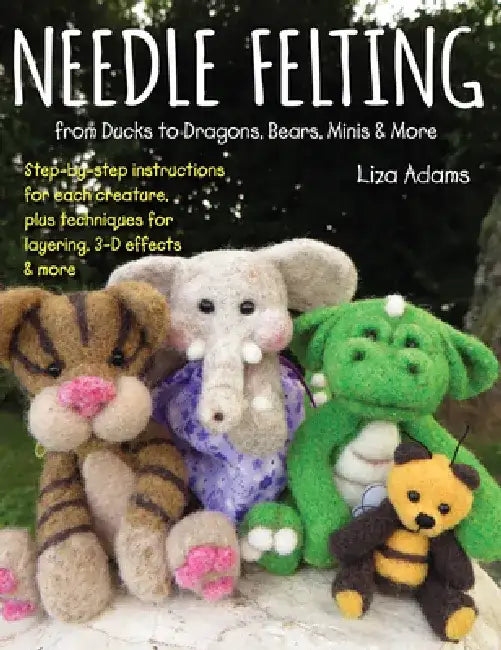 Needle Felting from Ducks to Dragons, Bears, Minis & More: Step-By-Step Instructions for Each Creature, Plus Techniques for Layering, 3-D Effects & Mo by Liza Adams