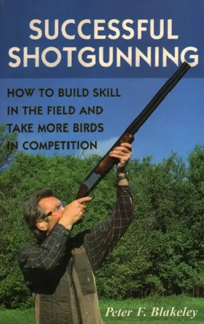 Successful Shotgunning: How to Build Skill in the Field and Take More Birds in Competition by Peter F. Blakeley