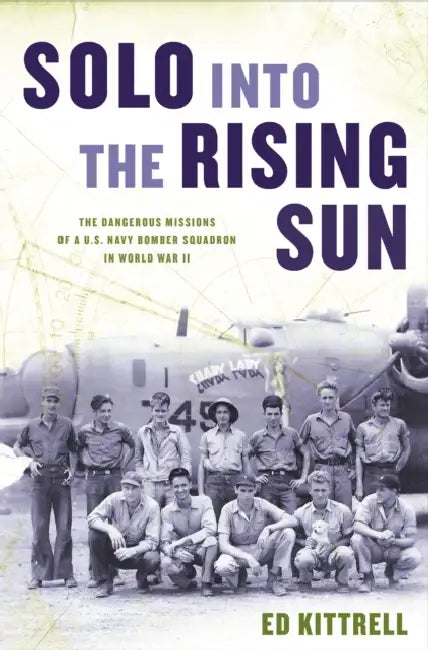 Solo Into the Rising Sun: The Dangerous Missions of a U.S. Navy Bomber Squadron in World War II by Ed Kittrell
