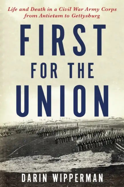 First for the Union: Life and Death in a Civil War Army Corps from Antietam to Gettysburg by Darin Wipperman