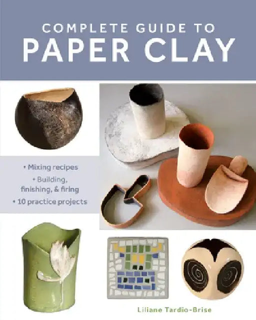 Complete Guide to Paper Clay: Mixing Recipes; Building, Finishing and Firing; 10 Practice Projects by Liliane Tardio-Brise