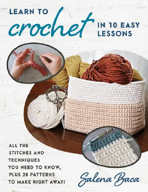 Learn to Crochet in 10 Easy Lessons: All the Stitches and Techniques You Need to Know, Plus 28 Patterns to Make Right Away! by Salena Baca