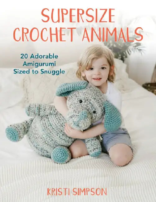 Supersize Crochet Animals: 20 Adorable Amigurumi Sized to Snuggle by Kristi Simpson