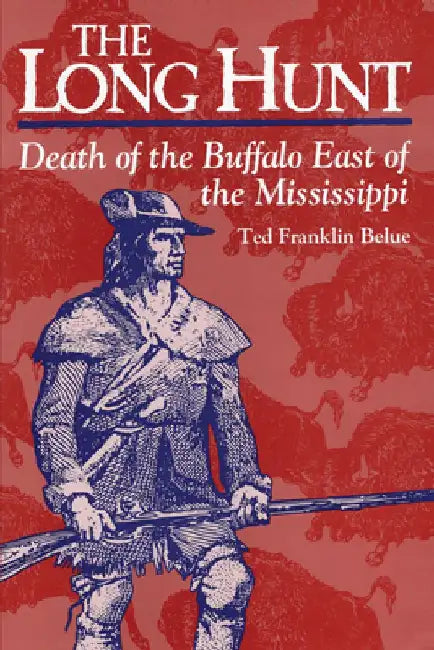 The Long Hunt: Death of the Buffalo East of the Mississippi by Ted Franklin Belue