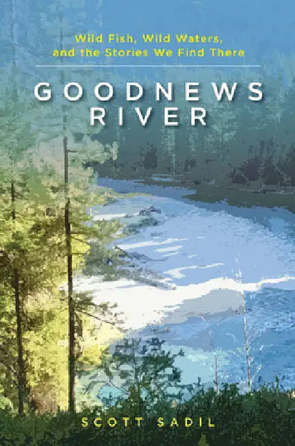 Goodnews River: Wild Fish, Wild Waters, and the Stories We Find There by Scott Sadil